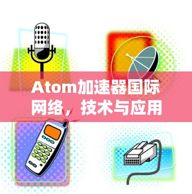 Atom加速器国际网络，技术与应用探析