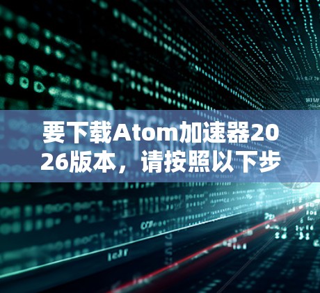 要下载Atom加速器2026版本，请按照以下步骤操作