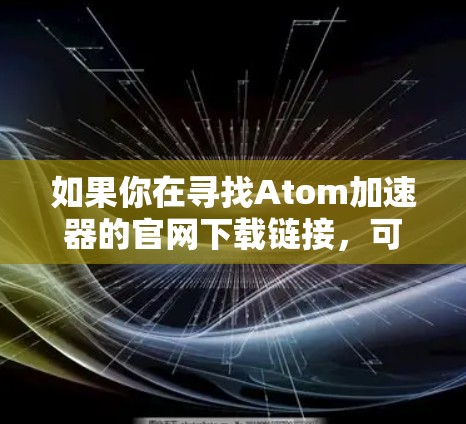 如果你在寻找Atom加速器的官网下载链接，可能会遇到一些困难。以下是一些可能的解决方法
