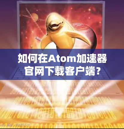 如何在Atom加速器官网下载客户端？