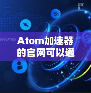 Atom加速器的官网可以通过英特尔的国际官网进入。以下是详细的步骤和地址