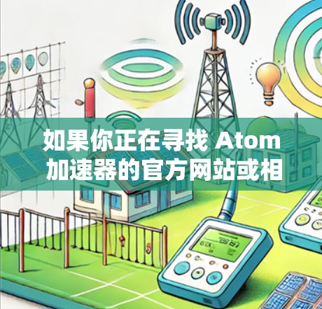 如果你正在寻找 Atom 加速器的官方网站或相关信息,可能需要查找英特尔或相关公司的产品页面。不过,目前 Atom 加速器的相关信息可能已经转移到了其他官方网站或社区论坛 如果你正在寻找 Atom 加速器的官方网站或相关信息,可能需要查找英特尔或相关公司的产品页面。不过,目前 Atom 加速器的相关信息可能已经转移到了其他官方网站或社区论坛