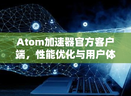 Atom加速器官方客户端，性能优化与用户体验提升