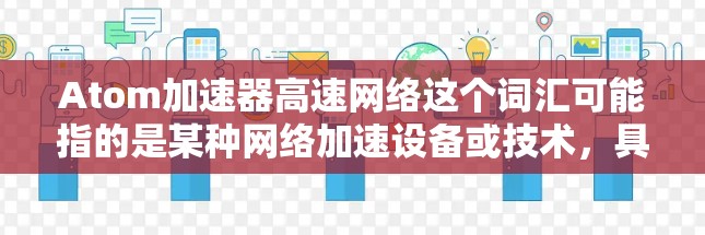 Atom加速器高速网络这个词汇可能指的是某种网络加速设备或技术，具体含义可能因上下文而异。以下是一些可能的解释和相关信息