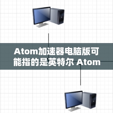 Atom加速器电脑版可能指的是英特尔 Atom 处理器的加速器软件或内存加速器。如果你是指英特尔 Atom 加速器，可能需要确认具体型号和用途。以下是一些可能的解释和下载信息
