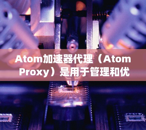 Atom加速器代理（Atom Proxy）是用于管理和优化Intel Atom处理器的加速器环境。它帮助用户更好地利用这些处理器，提升数据处理效率，优化资源分配，并支持多租户环境