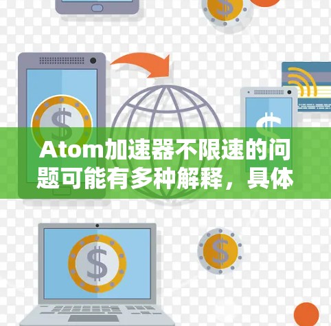Atom加速器不限速的问题可能有多种解释，具体取决于你所指的Atom加速器的含义。以下是一些可能的解释