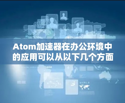 Atom加速器在办公环境中的应用可以从以下几个方面进行分析