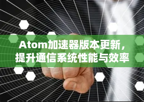 Atom加速器版本更新，提升通信系统性能与效率