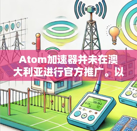 Atom加速器并未在澳大利亚进行官方推广。以下是详细的情况 Atom加速器并未在澳大利亚进行官方推广。以下是详细的情况