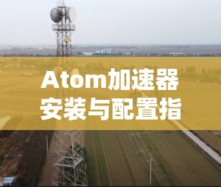 Atom加速器安装与配置指南