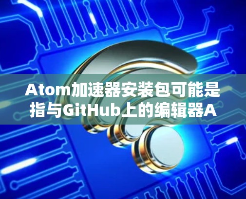 Atom加速器安装包可能是指与GitHub上的编辑器Atom相关的加速器安装包。如果你指的是Atom本身的安装包，或者与之相关的加速器（如Atom的性能优化工具）请提供更多信息以便我更好地回答