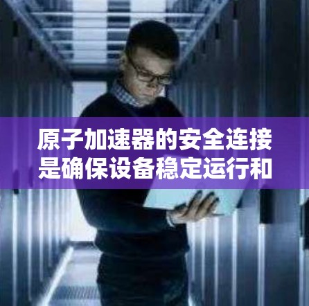 原子加速器的安全连接是确保设备稳定运行和操作人员安全的关键。以下是对原子加速器安全连接的详细分析