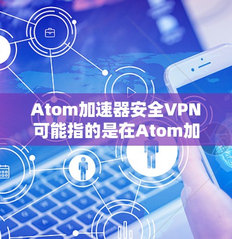 Atom加速器安全VPN可能指的是在Atom加速器环境中使用安全的虚拟专用网络（VPN）来保护数据传输和计算过程的安全。以下是一些可能的解释和建议