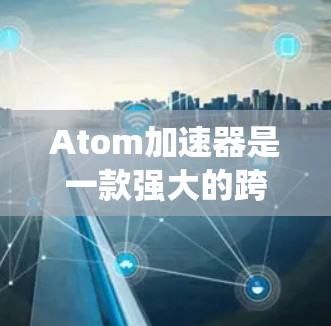 Atom加速器是一款强大的跨平台工具，可以帮助您优化、压缩和加速文件传输。在Windows系统中使用Atom加速器涉及以下几个主要步骤