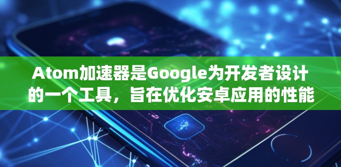 Atom加速器是Google为开发者设计的一个工具，旨在优化安卓应用的性能，尤其是在多核处理器环境下。以下是关于Atom加速器APK的一些关键信息和建议