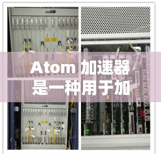 Atom 加速器是一种用于加速带电粒子的装置，尽管其名称可能引起一些混淆。以下是对 Atom 加速器的详细分析