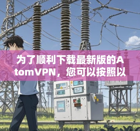 为了顺利下载最新版的AtomVPN，您可以按照以下步骤操作