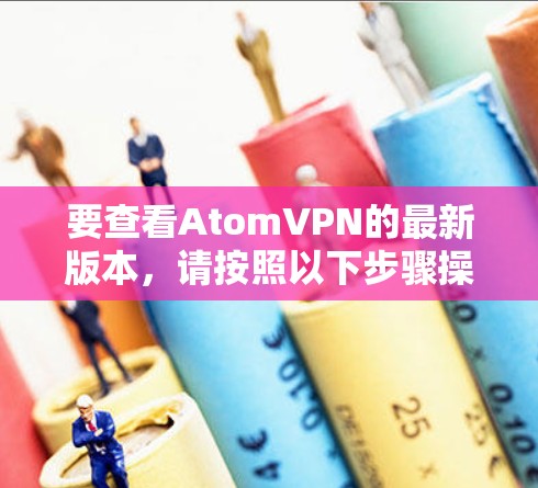 要查看AtomVPN的最新版本，请按照以下步骤操作