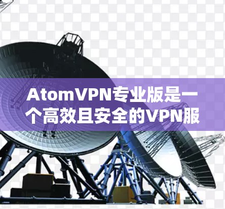AtomVPN专业版是一个高效且安全的VPN服务，适合个人和企业用户。以下是对其详细分析和总结