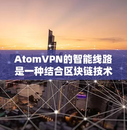 AtomVPN的智能线路是一种结合区块链技术和点对点网络的隐私保护方案，旨在为用户提供高效、安全的隐私保护服务。以下是对其智能线路的详细分析