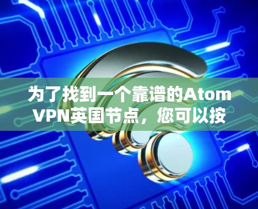 为了找到一个靠谱的AtomVPN英国节点，您可以按照以下步骤进行