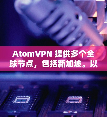 AtomVPN 提供多个全球节点，包括新加坡。以下是关于 AtomVPN 新加坡 节点 的一些信息