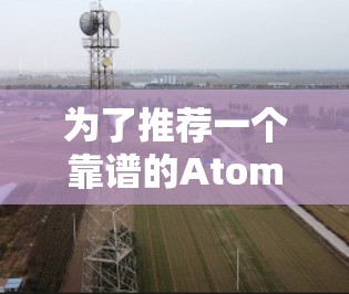 为了推荐一个靠谱的AtomVPN线路，考虑以下关键因素