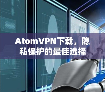 AtomVPN下载,隐私保护的最佳选择 AtomVPN下载,隐私保护的最佳选择