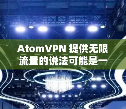 AtomVPN 提供无限流量的说法可能是一个营销手法或误解，因为大多数VPN服务都会对流量做出限制，以确保网络的稳定性和可靠性。以下是一些可能的情况和建议