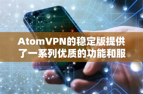 AtomVPN的稳定版提供了一系列优质的功能和服务，适合需要安全、稳定和高效连接的用户。以下是该版本的详细介绍