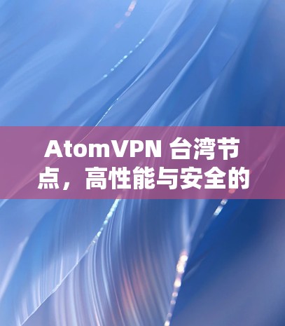AtomVPN 台湾节点，高性能与安全的通信解决方案