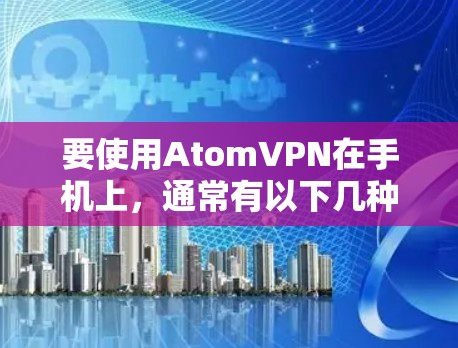 要使用AtomVPN在手机上,通常有以下几种方法 要使用AtomVPN在手机上,通常有以下几种方法