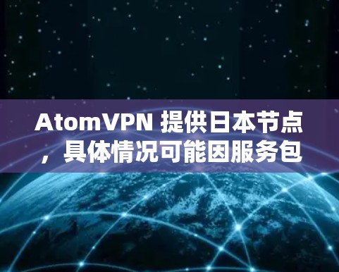 AtomVPN 提供日本节点，具体情况可能因服务包名或定价不同而有所差异。以下是一些可能的信息和建议