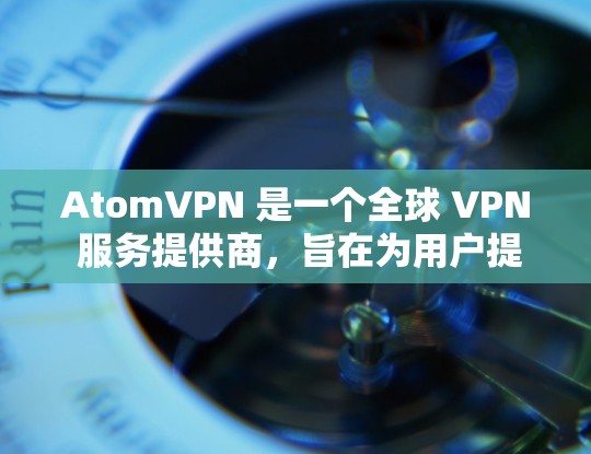 AtomVPN 是一个全球 VPN 服务提供商，旨在为用户提供安全、匿名和高效的网络连接服务。以下是一些关于 AtomVPN 的详细信息