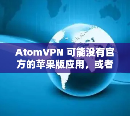 AtomVPN 可能没有官方的苹果版应用,或者它可能只提供网页版服务。为了更好地使用 AtomVPN,请尝试以下步骤 AtomVPN 可能没有官方的苹果版应用,或者它可能只提供网页版服务。为了更好地使用 AtomVPN,请尝试以下步骤