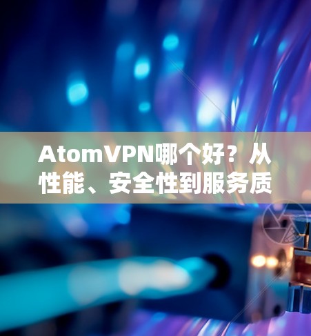 AtomVPN哪个好？从性能、安全性到服务质量的全面分析