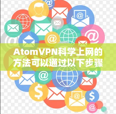 AtomVPN科学上网的方法可以通过以下步骤实现