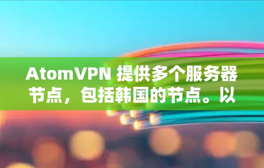 AtomVPN 提供多个服务器节点，包括韩国的节点。以下是一些关于 AtomVPN 韩国节点的可能信息