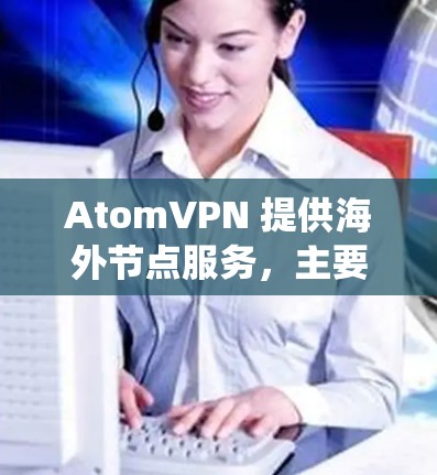 AtomVPN 提供海外节点服务，主要用于保护隐私、匿名上网、绕过地区限制以及提高网络连接速度。以下是一些关于 AtomVPN 海外节点的详细信息