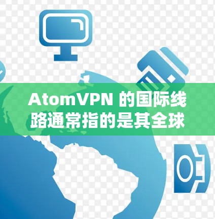 AtomVPN 的国际线路通常指的是其全球网络覆盖范围，旨在为用户提供高效、稳定的跨国数据传输服务。以下是关于 AtomVPN 国际线路的一些关键信息和优势