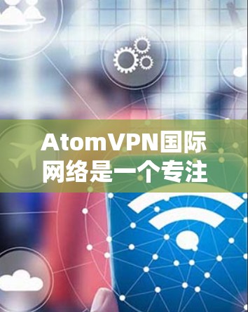 AtomVPN国际网络是一个专注于提供高效、安全且隐私保护严格的VPN服务的平台。以下是对AtomVPN的详细分析和总结