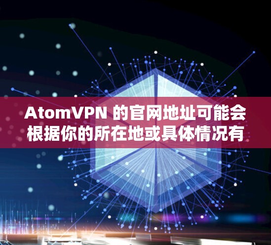 AtomVPN 的官网地址可能会根据你的所在地或具体情况有所不同。如果你是在寻找具体的官网链接，建议直接在搜索引擎中输入AtomVPN 官网进行搜索，或者直接打开相关的官方网站页面