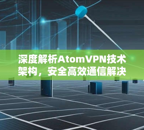 深度解析AtomVPN技术架构，安全高效通信解决方案