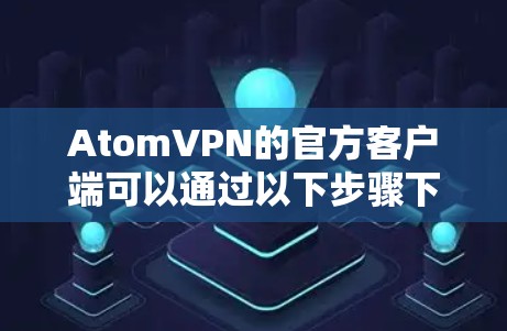 AtomVPN的官方客户端可以通过以下步骤下载和安装