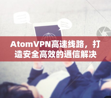 AtomVPN高速线路，打造安全高效的通信解决方案