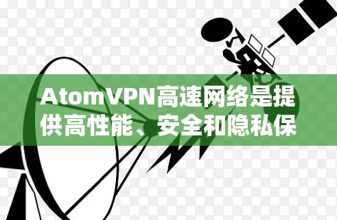 AtomVPN高速网络是提供高性能、安全和隐私保护服务的虚拟专用网络（VPN）解决方案，旨在满足个人的隐私需求和企业的网络安全需求。以下是对AtomVPN的详细分析