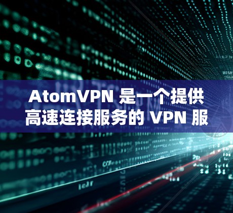 AtomVPN 是一个提供高速连接服务的 VPN 服务商，旨在通过优化数据传输和智能路由技术，为用户提供高速度、低延迟的网络连接，同时注重隐私保护和安全性。以下是对 AtomVPN 的详细分析和总结