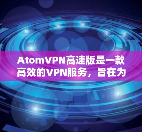 AtomVPN高速版是一款高效的VPN服务，旨在为用户提供快速、安全的网络连接。以下是该版本的主要特点和优势