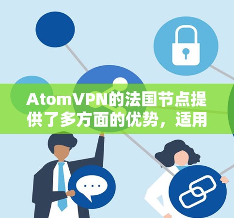 AtomVPN的法国节点提供了多方面的优势，适用于不同需求的用户。以下是对其优势的详细分析和总结